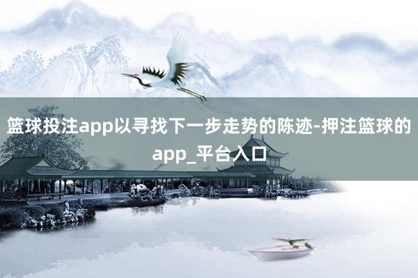 篮球投注app以寻找下一步走势的陈迹-押注篮球的app_平台入口
