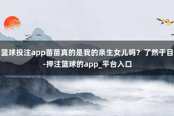 篮球投注app苗苗真的是我的亲生女儿吗？了然于目-押注篮球的app_平台入口