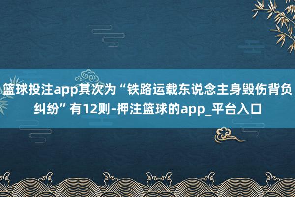 篮球投注app其次为“铁路运载东说念主身毁伤背负纠纷”有12则-押注篮球的app_平台入口