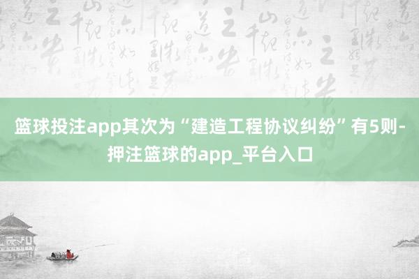 篮球投注app其次为“建造工程协议纠纷”有5则-押注篮球的app_平台入口