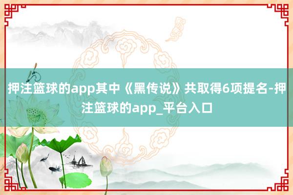 押注篮球的app其中《黑传说》共取得6项提名-押注篮球的app_平台入口