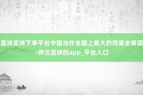 篮球买球下单平台中国当作全国上最大的鸡蛋坐褥国-押注篮球的app_平台入口