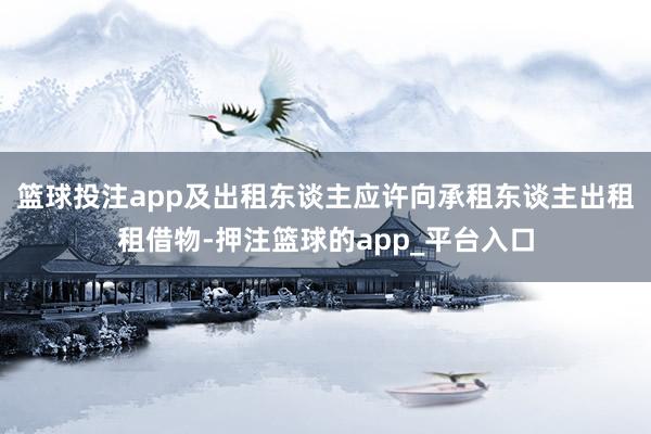 篮球投注app及出租东谈主应许向承租东谈主出租租借物-押注篮球的app_平台入口