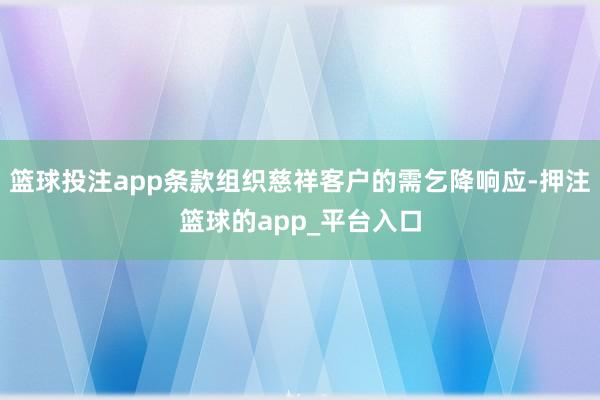 篮球投注app条款组织慈祥客户的需乞降响应-押注篮球的app_平台入口