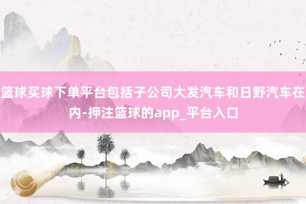 篮球买球下单平台包括子公司大发汽车和日野汽车在内-押注篮球的app_平台入口