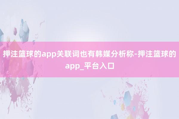 押注篮球的app关联词也有韩媒分析称-押注篮球的app_平台入口