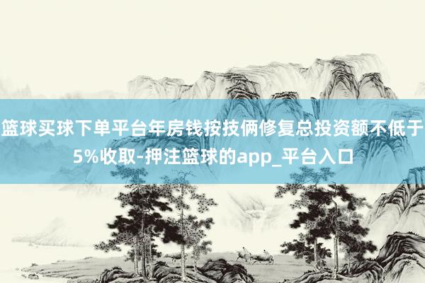 篮球买球下单平台年房钱按技俩修复总投资额不低于5%收取-押注篮球的app_平台入口