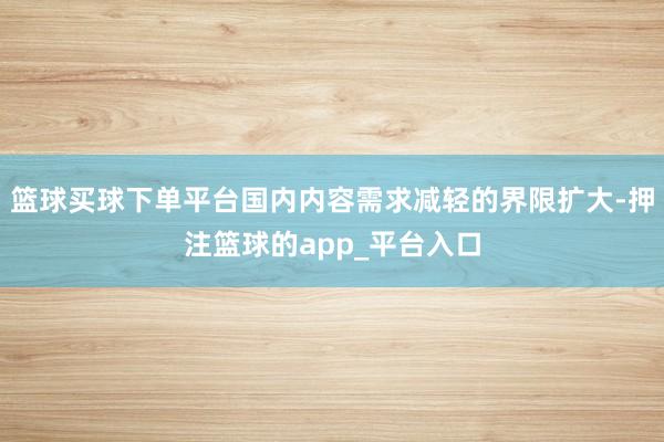 篮球买球下单平台国内内容需求减轻的界限扩大-押注篮球的app_平台入口