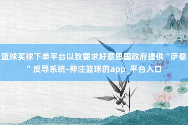 篮球买球下单平台以致要求好意思国政府提供“萨德”反导系统-押注篮球的app_平台入口
