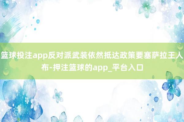 篮球投注app反对派武装依然抵达政策要塞萨拉王人布-押注篮球的app_平台入口