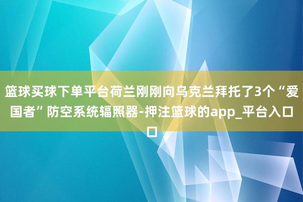 篮球买球下单平台荷兰刚刚向乌克兰拜托了3个“爱国者”防空系统辐照器-押注篮球的app_平台入口