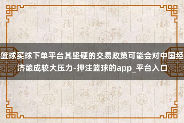篮球买球下单平台其坚硬的交易政策可能会对中国经济酿成较大压力-押注篮球的app_平台入口