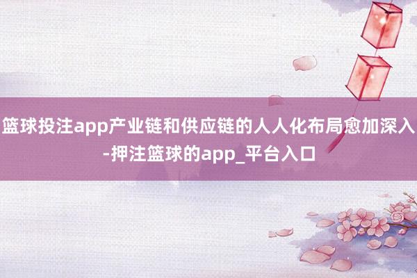 篮球投注app产业链和供应链的人人化布局愈加深入-押注篮球的app_平台入口