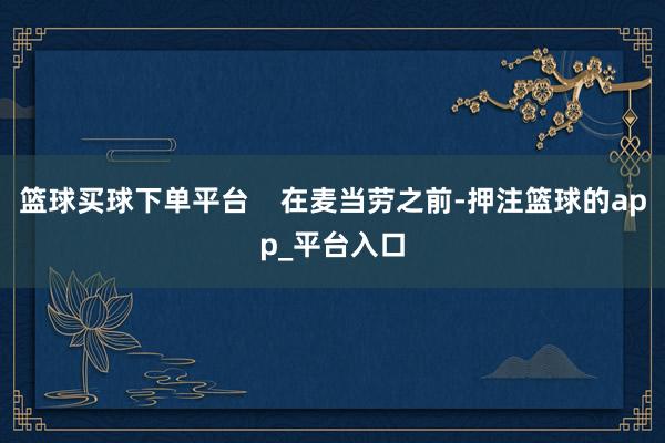 篮球买球下单平台    在麦当劳之前-押注篮球的app_平台入口