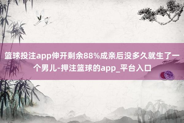 篮球投注app伸开剩余88%成亲后没多久就生了一个男儿-押注篮球的app_平台入口