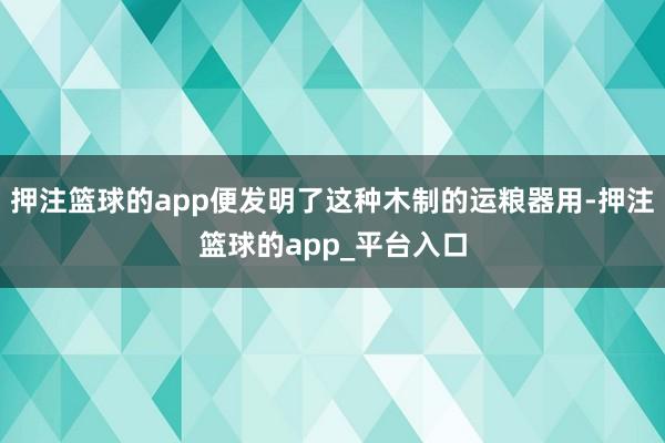 押注篮球的app便发明了这种木制的运粮器用-押注篮球的app_平台入口