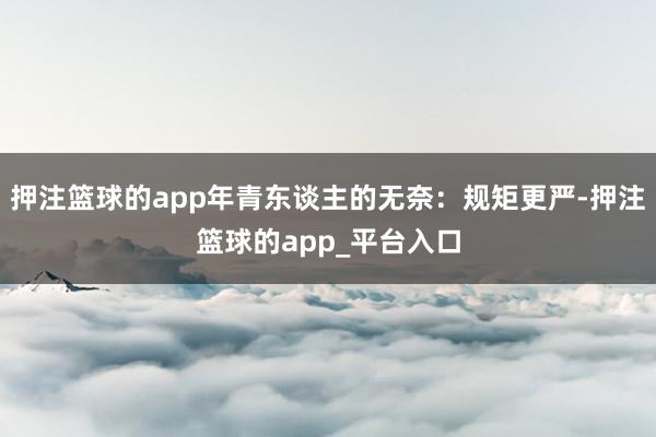 押注篮球的app年青东谈主的无奈：规矩更严-押注篮球的app_平台入口