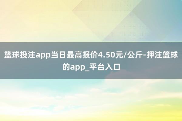 篮球投注app当日最高报价4.50元/公斤-押注篮球的app_平台入口