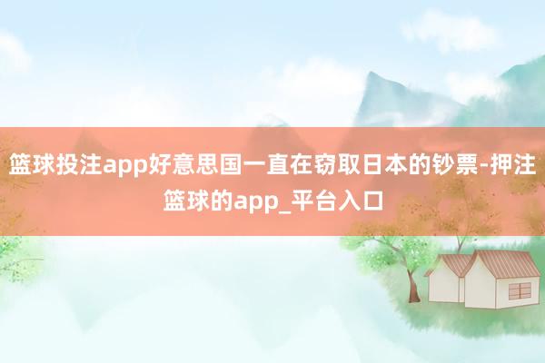 篮球投注app好意思国一直在窃取日本的钞票-押注篮球的app_平台入口
