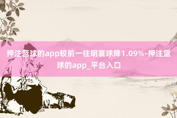 押注篮球的app较前一往明寰球降1.09%-押注篮球的app_平台入口