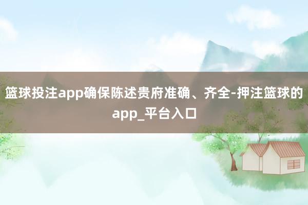 篮球投注app确保陈述贵府准确、齐全-押注篮球的app_平台入口