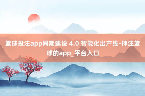 篮球投注app同期建设 4.0 智能化出产线-押注篮球的app_平台入口