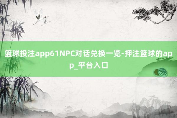 篮球投注app61NPC对话兑换一览-押注篮球的app_平台入口