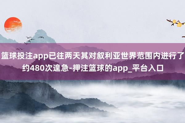 篮球投注app已往两天其对叙利亚世界范围内进行了约480次遑急-押注篮球的app_平台入口