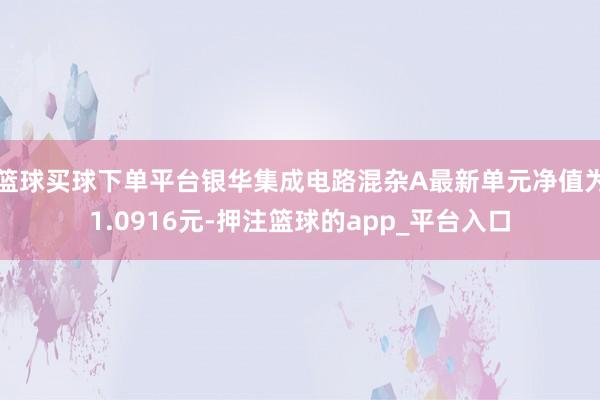 篮球买球下单平台银华集成电路混杂A最新单元净值为1.0916元-押注篮球的app_平台入口
