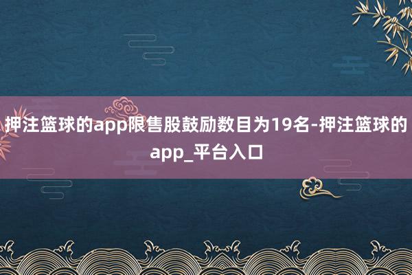 押注篮球的app限售股鼓励数目为19名-押注篮球的app_平台入口