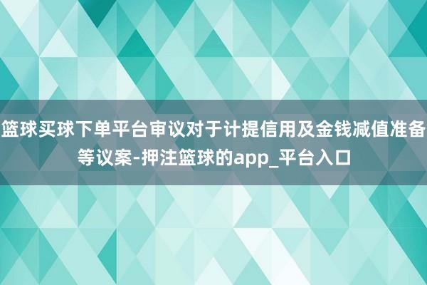 篮球买球下单平台审议对于计提信用及金钱减值准备等议案-押注篮球的app_平台入口