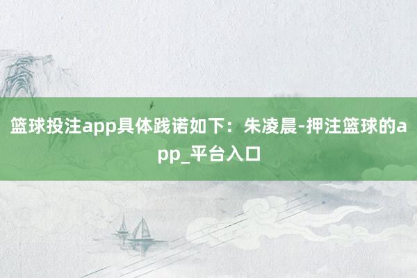 篮球投注app具体践诺如下：朱凌晨-押注篮球的app_平台入口
