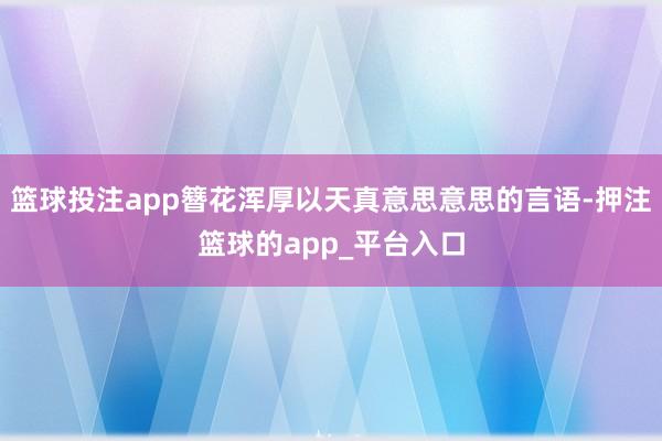 篮球投注app簪花浑厚以天真意思意思的言语-押注篮球的app_平台入口