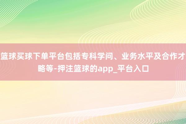 篮球买球下单平台包括专科学问、业务水平及合作才略等-押注篮球的app_平台入口