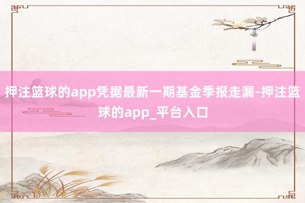 押注篮球的app凭据最新一期基金季报走漏-押注篮球的app_平台入口