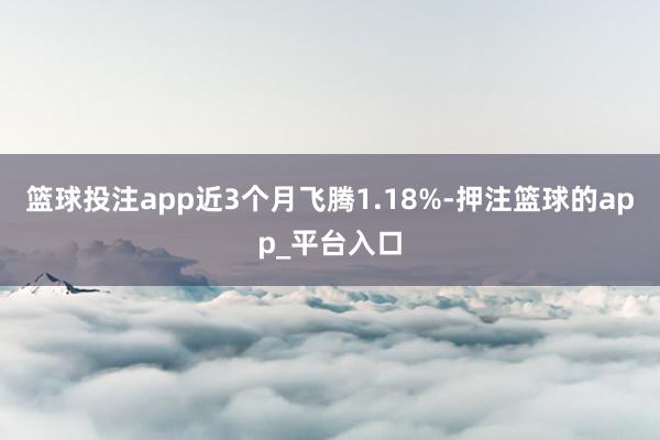 篮球投注app近3个月飞腾1.18%-押注篮球的app_平台入口