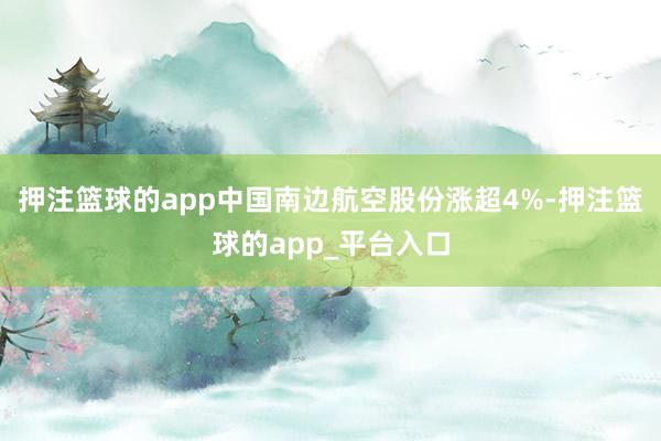 押注篮球的app中国南边航空股份涨超4%-押注篮球的app_平台入口