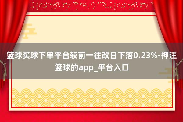 篮球买球下单平台较前一往改日下落0.23%-押注篮球的app_平台入口