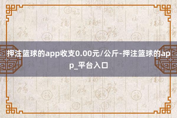 押注篮球的app收支0.00元/公斤-押注篮球的app_平台入口