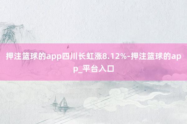 押注篮球的app四川长虹涨8.12%-押注篮球的app_平台入口