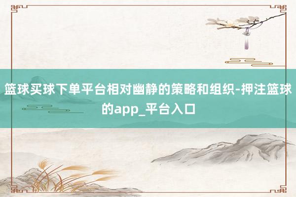 篮球买球下单平台相对幽静的策略和组织-押注篮球的app_平台入口