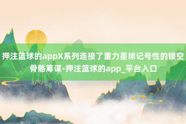 押注篮球的appX系列连接了重力星球记号性的镂空骨骼筹谋-押注篮球的app_平台入口