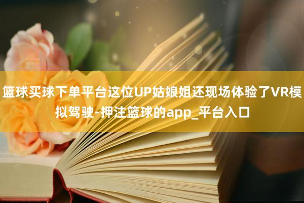 篮球买球下单平台这位UP姑娘姐还现场体验了VR模拟驾驶-押注篮球的app_平台入口