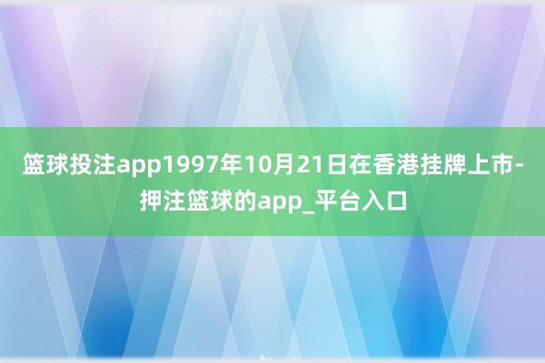 篮球投注app1997年10月21日在香港挂牌上市-押注篮球的app_平台入口