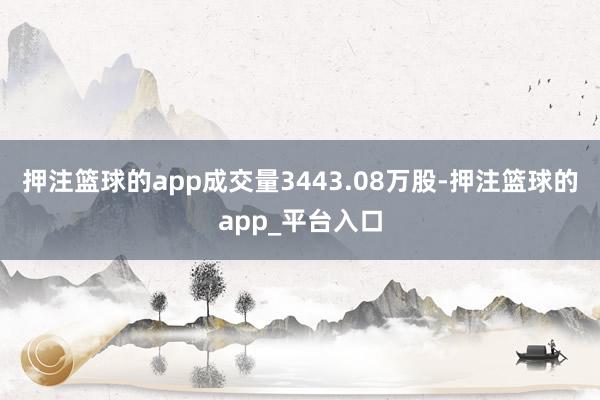 押注篮球的app成交量3443.08万股-押注篮球的app_平台入口