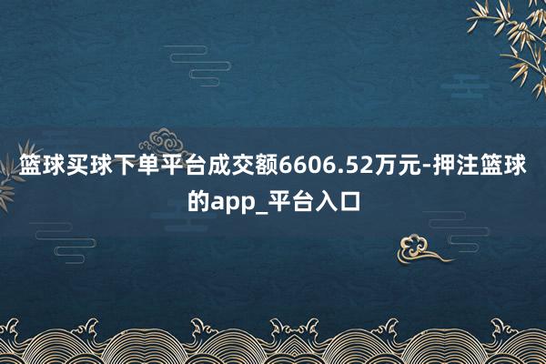 篮球买球下单平台成交额6606.52万元-押注篮球的app_平台入口