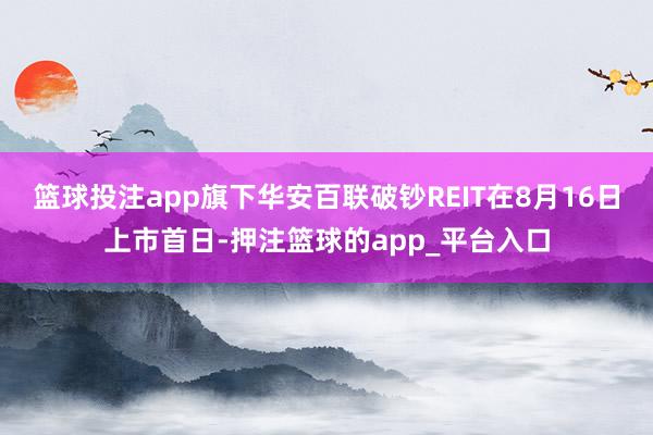 篮球投注app旗下华安百联破钞REIT在8月16日上市首日-押注篮球的app_平台入口