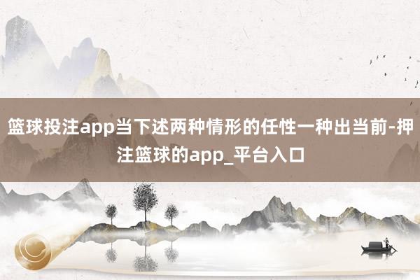 篮球投注app当下述两种情形的任性一种出当前-押注篮球的app_平台入口