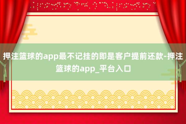 押注篮球的app最不记挂的即是客户提前还款-押注篮球的app_平台入口