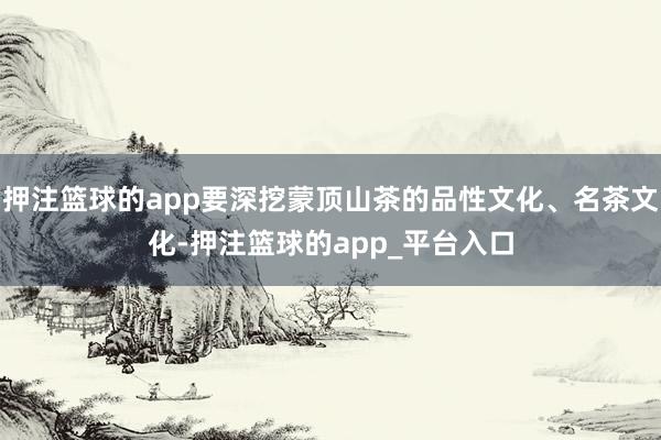 押注篮球的app要深挖蒙顶山茶的品性文化、名茶文化-押注篮球的app_平台入口